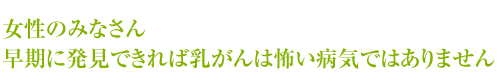 女性のみなさん早期に発見できれば乳がんは怖い病気ではありません